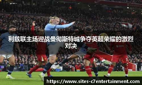 利兹联主场迎战曼彻斯特城争夺英超荣耀的激烈对决