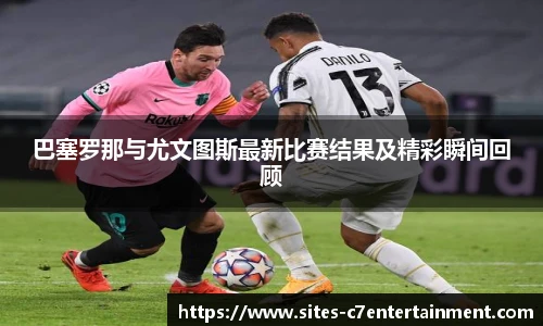 巴塞罗那与尤文图斯最新比赛结果及精彩瞬间回顾