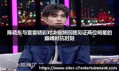 陈晓东与雷雷精彩对决视频回顾见证两位明星的巅峰对抗时刻
