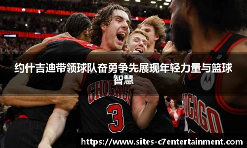 约什吉迪带领球队奋勇争先展现年轻力量与篮球智慧