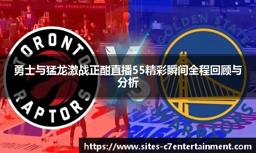 勇士与猛龙激战正酣直播55精彩瞬间全程回顾与分析