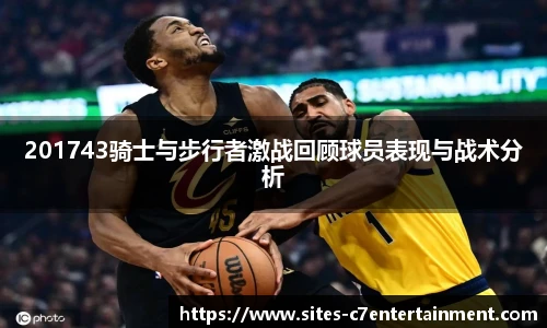 201743骑士与步行者激战回顾球员表现与战术分析