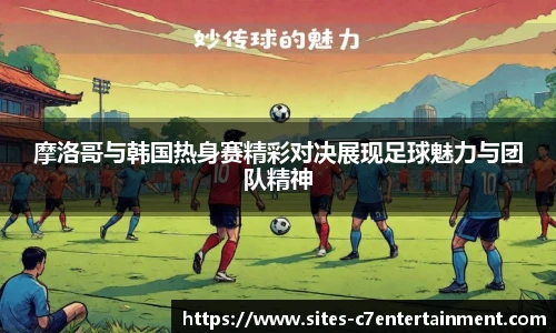摩洛哥与韩国热身赛精彩对决展现足球魅力与团队精神