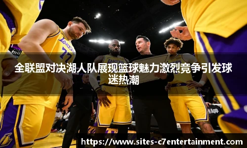 全联盟对决湖人队展现篮球魅力激烈竞争引发球迷热潮