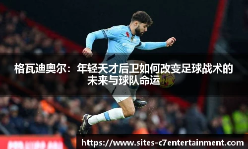 格瓦迪奥尔：年轻天才后卫如何改变足球战术的未来与球队命运