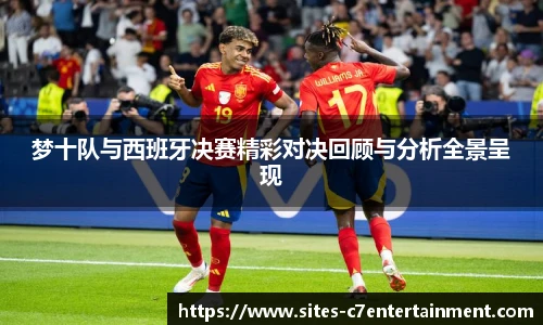 梦十队与西班牙决赛精彩对决回顾与分析全景呈现
