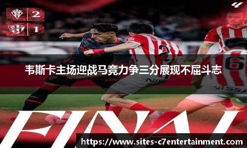 韦斯卡主场迎战马竞力争三分展现不屈斗志